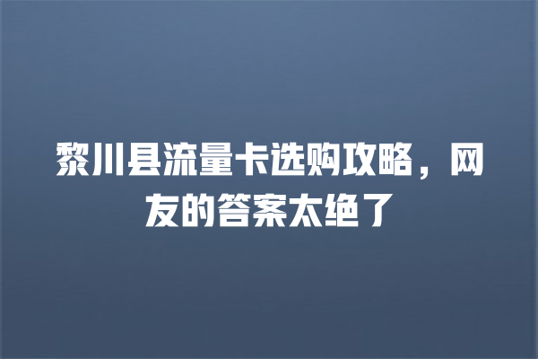 黎川县流量卡选购攻略，网友的答案太绝了