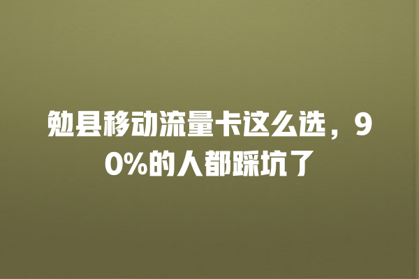勉县移动流量卡这么选，90%的人都踩坑了