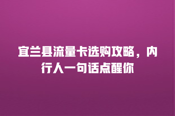 宜兰县流量卡选购攻略，内行人一句话点醒你