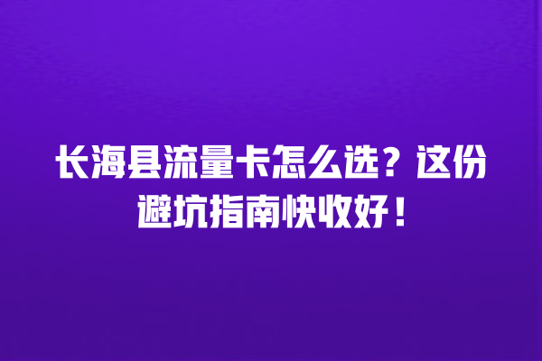 长海县流量卡怎么选？这份避坑指南快收好！