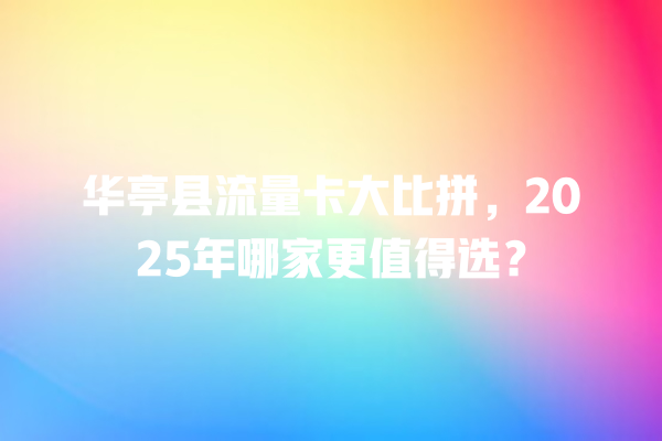 华亭县流量卡大比拼，2025年哪家更值得选？