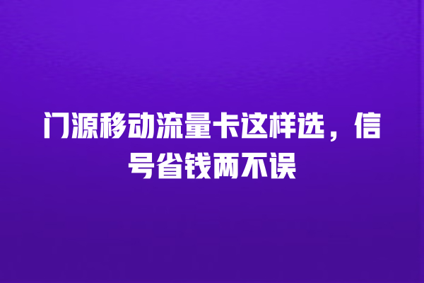 门源移动流量卡这样选，信号省钱两不误