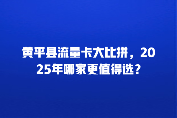 黄平县流量卡大比拼，2025年哪家更值得选？