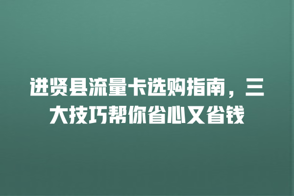 进贤县流量卡选购指南，三大技巧帮你省心又省钱