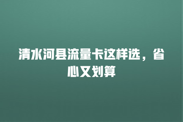 清水河县流量卡这样选，省心又划算