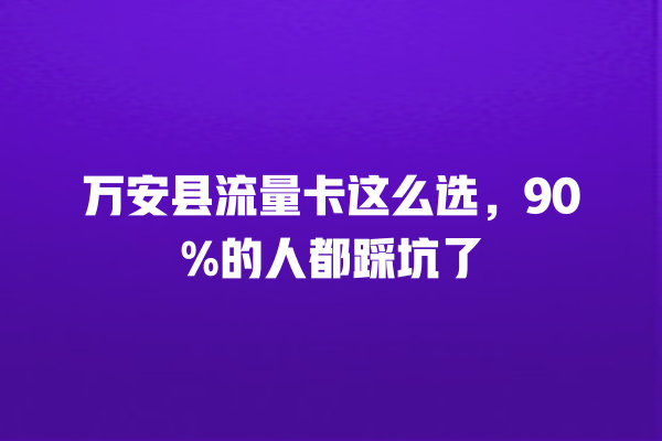 万安县流量卡这么选，90%的人都踩坑了