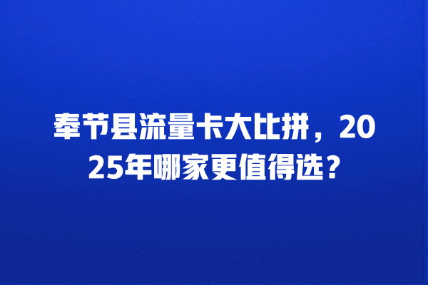 奉节县流量卡大比拼，2025年哪家更值得选？