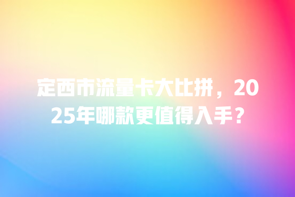 定西市流量卡大比拼，2025年哪款更值得入手？
