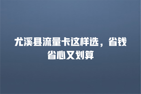 尤溪县流量卡这样选，省钱省心又划算