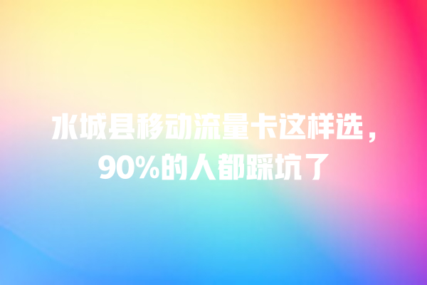 水城县移动流量卡这样选，90%的人都踩坑了