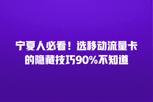 宁夏人必看！选移动流量卡的隐藏技巧90%不知道