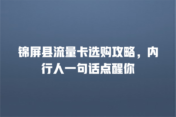 锦屏县流量卡选购攻略，内行人一句话点醒你