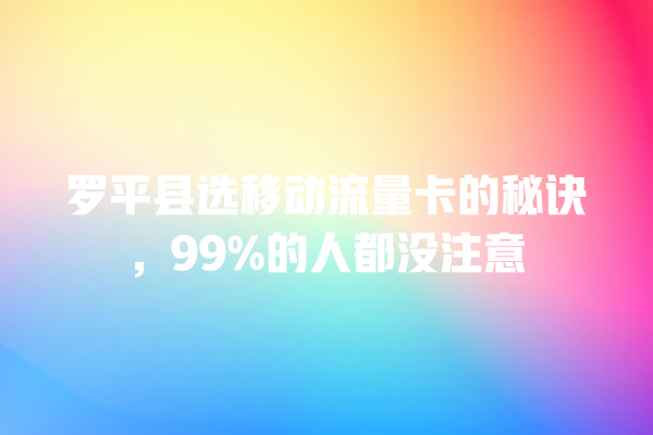 罗平县选移动流量卡的秘诀，99%的人都没注意