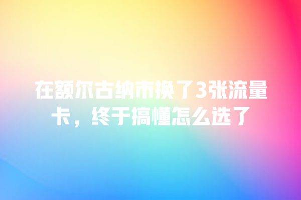 在额尔古纳市换了3张流量卡，终于搞懂怎么选了