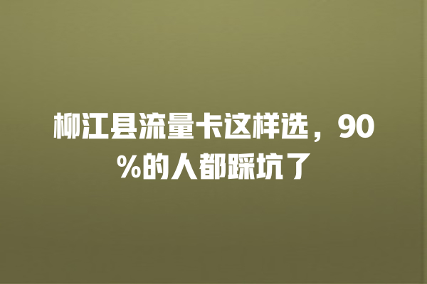 柳江县流量卡这样选，90%的人都踩坑了