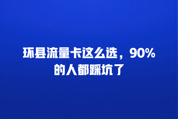 环县流量卡这么选，90%的人都踩坑了