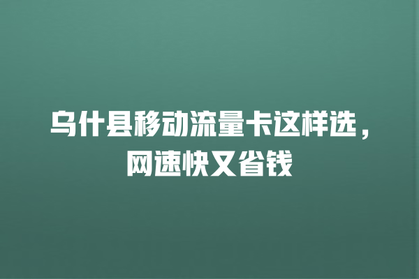 乌什县移动流量卡这样选，网速快又省钱