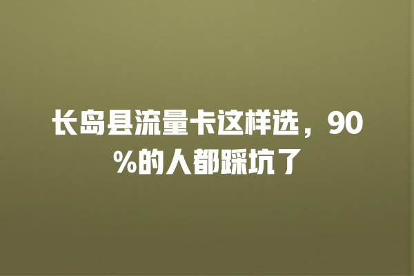 长岛县流量卡这样选，90%的人都踩坑了