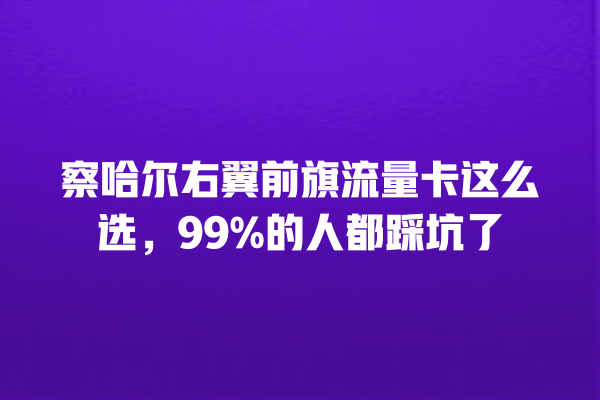 察哈尔右翼前旗流量卡这么选，99%的人都踩坑了