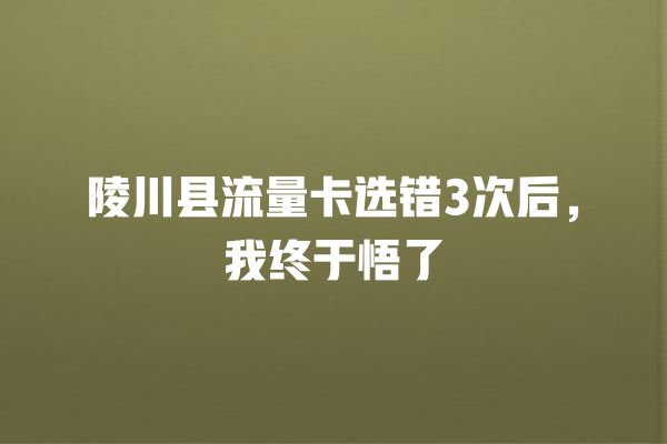 陵川县流量卡选错3次后，我终于悟了
