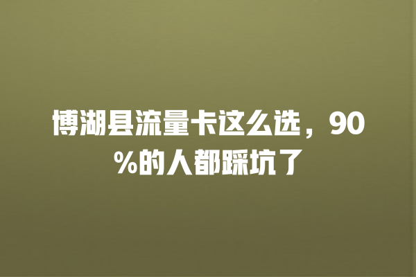 博湖县流量卡这么选，90%的人都踩坑了