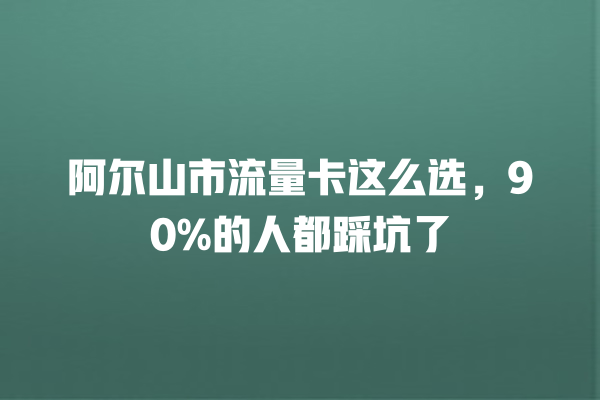 阿尔山市流量卡这么选，90%的人都踩坑了