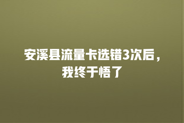 安溪县流量卡选错3次后，我终于悟了