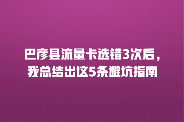 巴彦县流量卡选错3次后，我总结出这5条避坑指南