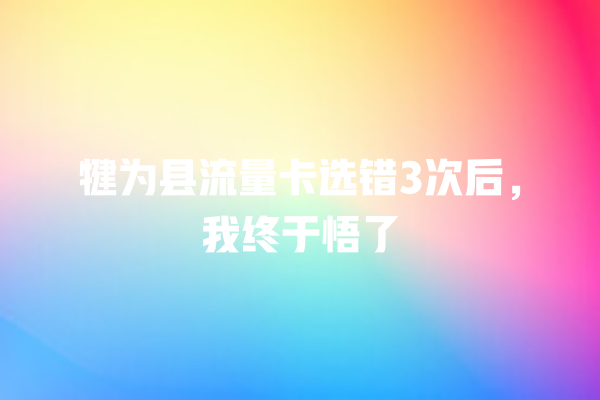 犍为县流量卡选错3次后，我终于悟了