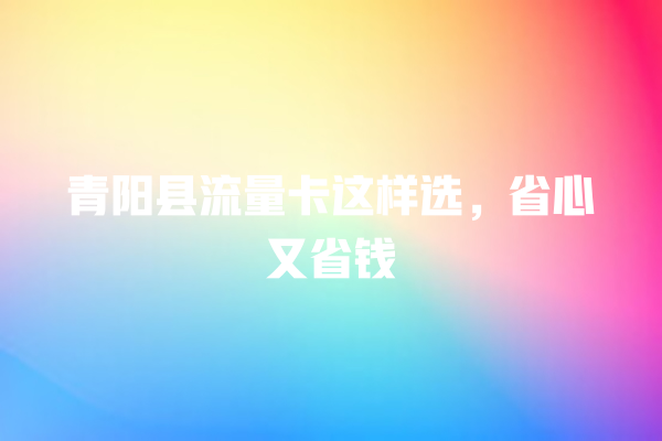 青阳县流量卡这样选，省心又省钱
