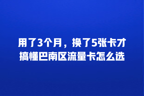 用了3个月，换了5张卡才搞懂巴南区流量卡怎么选