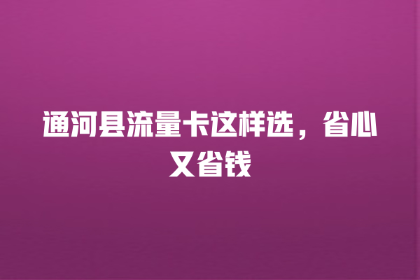 通河县流量卡这样选，省心又省钱