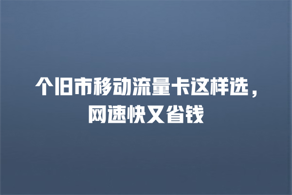 个旧市移动流量卡这样选，网速快又省钱