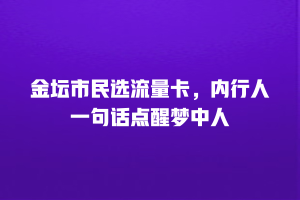金坛市民选流量卡，内行人一句话点醒梦中人