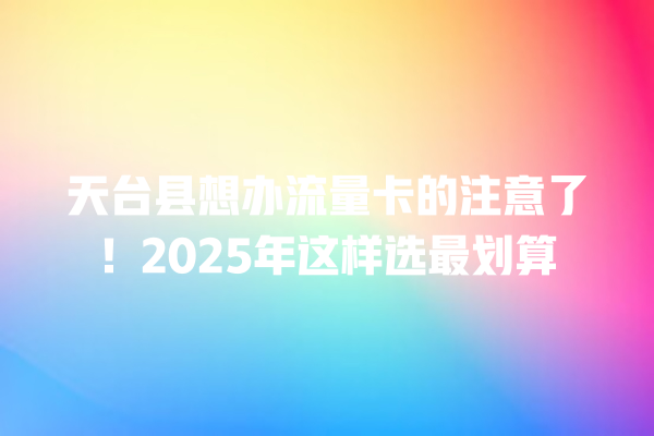 天台县想办流量卡的注意了！2025年这样选最划算