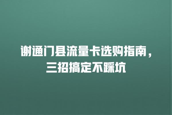 谢通门县流量卡选购指南，三招搞定不踩坑