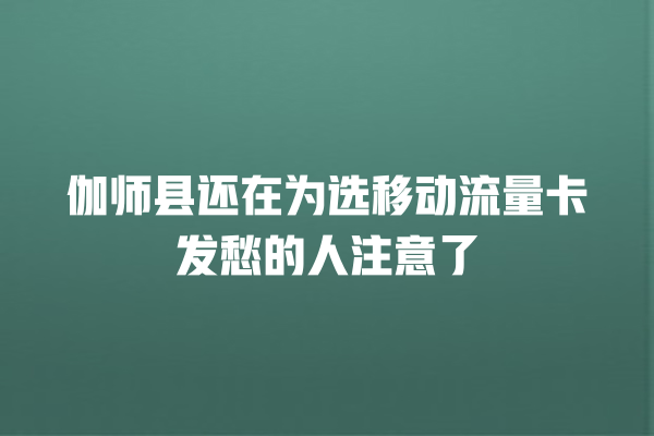 伽师县还在为选移动流量卡发愁的人注意了