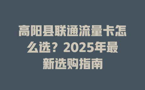 高阳县联通流量卡怎么选？2025年最新选购指南