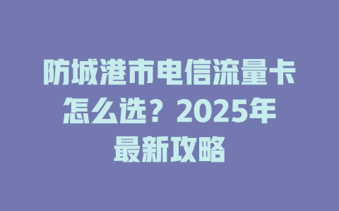 防城港市电信流量卡怎么选？2025年最新攻略
