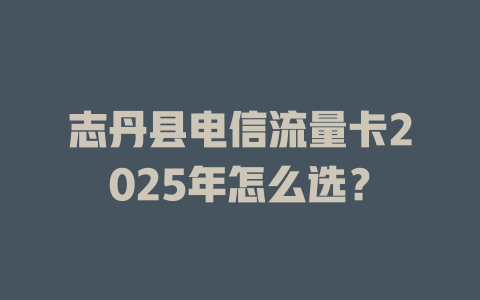 志丹县电信流量卡2025年怎么选？