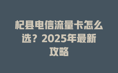 杞县电信流量卡怎么选？2025年最新攻略