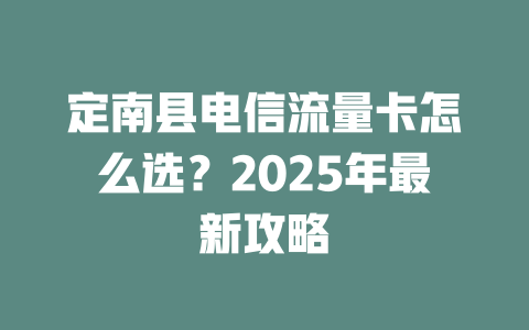 定南县电信流量卡怎么选？2025年最新攻略