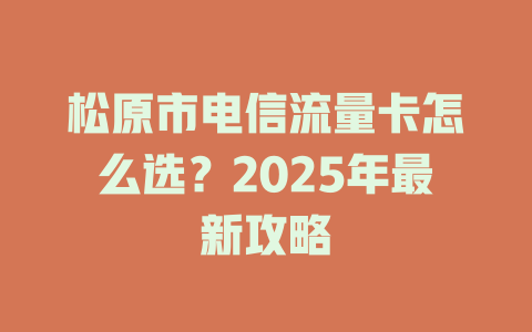 松原市电信流量卡怎么选？2025年最新攻略