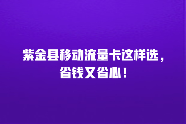 紫金县移动流量卡这样选，省钱又省心！