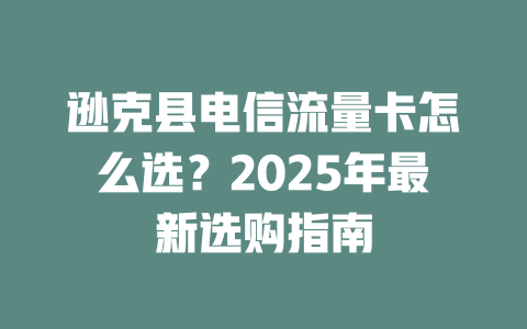逊克县电信流量卡怎么选？2025年最新选购指南