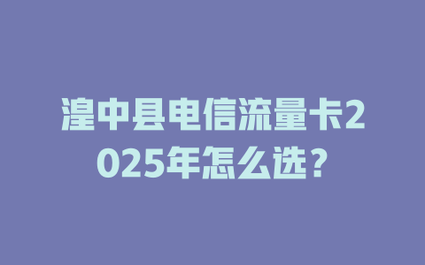 湟中县电信流量卡2025年怎么选？