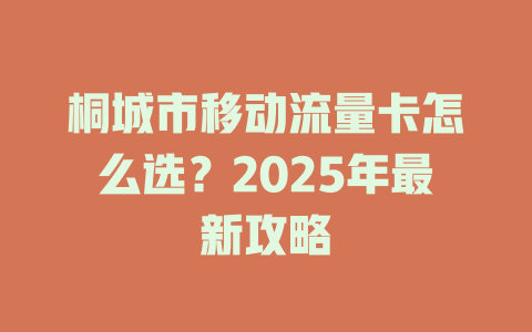 桐城市移动流量卡怎么选？2025年最新攻略