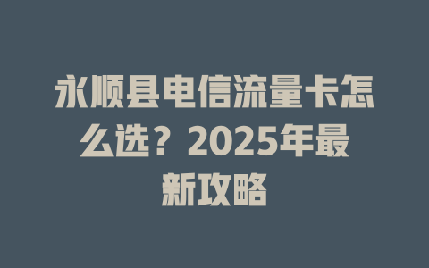永顺县电信流量卡怎么选？2025年最新攻略