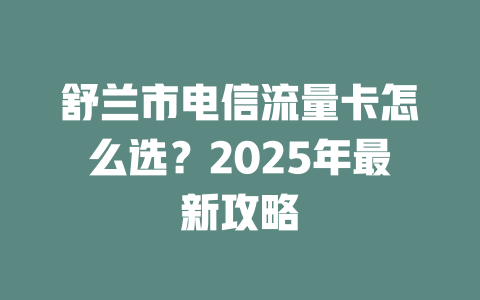 舒兰市电信流量卡怎么选？2025年最新攻略