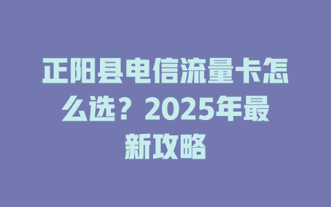 正阳县电信流量卡怎么选？2025年最新攻略